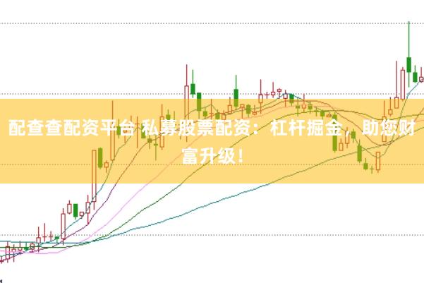 配查查配资平台 私募股票配资：杠杆掘金，助您财富升级！