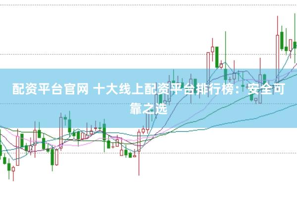 配资平台官网 十大线上配资平台排行榜：安全可靠之选