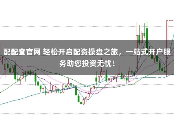 配配查官网 轻松开启配资操盘之旅，一站式开户服务助您投资无忧！