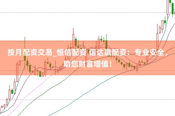 按月配资交易_恒信配资 信达赢配资：专业安全，助您财富增值！