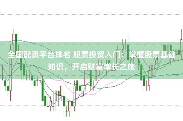 全国配资平台排名 股票投资入门：掌握股票基础知识，开启财富增长之旅