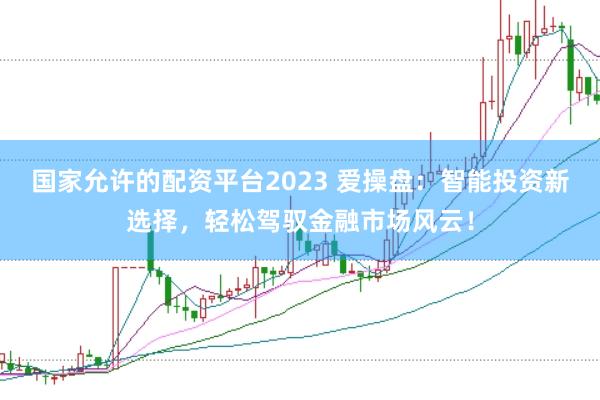 国家允许的配资平台2023 爱操盘：智能投资新选择，轻松驾驭金融市场风云！