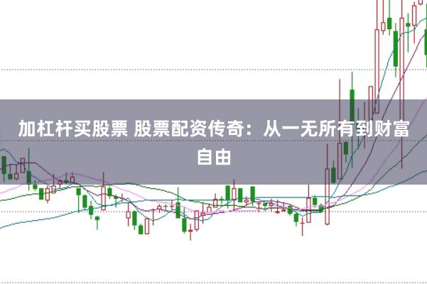 加杠杆买股票 股票配资传奇：从一无所有到财富自由