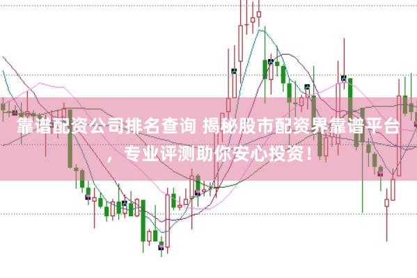 靠谱配资公司排名查询 揭秘股市配资界靠谱平台，专业评测助你安心投资！