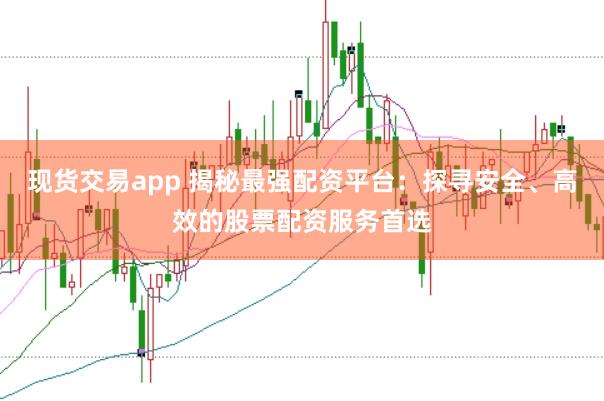 现货交易app 揭秘最强配资平台：探寻安全、高效的股票配资服务首选
