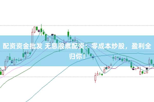 配资资金批发 无息股票配资：零成本炒股，盈利全归你！