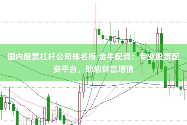 国内股票杠杆公司排名榜 金牛配资：专业股票配资平台，助您财富增值