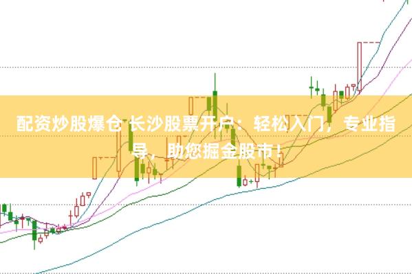 配资炒股爆仓 长沙股票开户：轻松入门，专业指导，助您掘金股市！