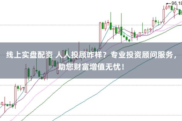 线上实盘配资 人人投顾咋样？专业投资顾问服务，助您财富增值无忧！