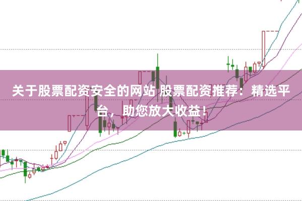 关于股票配资安全的网站 股票配资推荐：精选平台，助您放大收益！