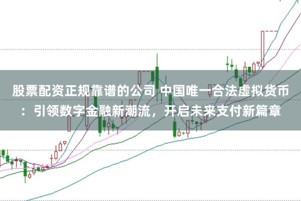 股票配资正规靠谱的公司 中国唯一合法虚拟货币：引领数字金融新潮流，开启未来支付新篇章