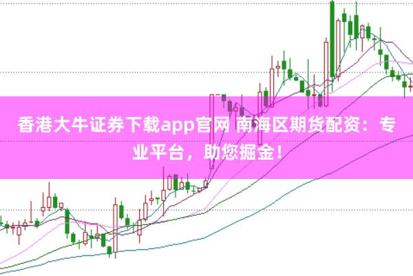 香港大牛证券下载app官网 南海区期货配资：专业平台，助您掘金！