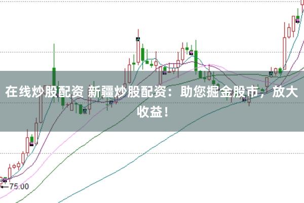 在线炒股配资 新疆炒股配资：助您掘金股市，放大收益！