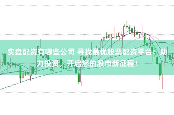 实盘配资有哪些公司 寻找最优股票配资平台：助力投资，开启您的股市新征程！