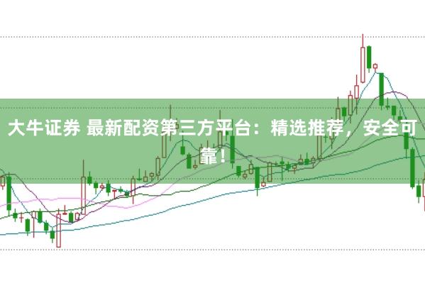 大牛证券 最新配资第三方平台：精选推荐，安全可靠！