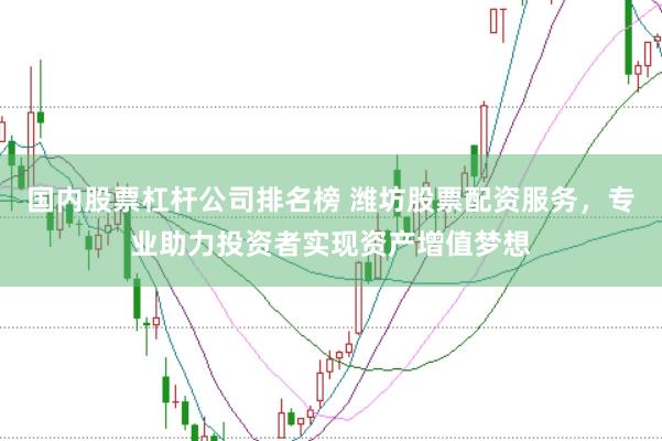 国内股票杠杆公司排名榜 潍坊股票配资服务，专业助力投资者实现资产增值梦想