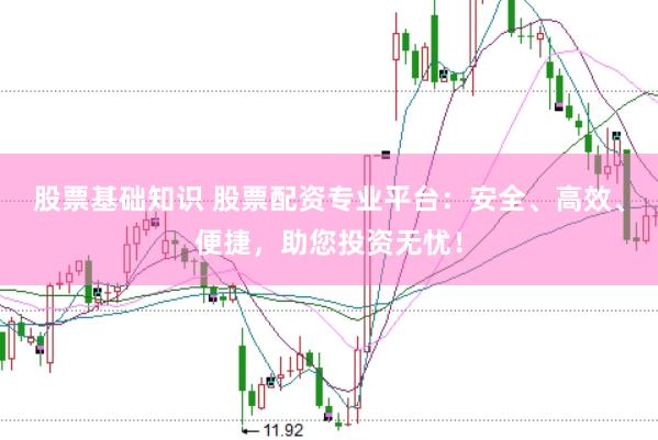 股票基础知识 股票配资专业平台：安全、高效、便捷，助您投资无忧！