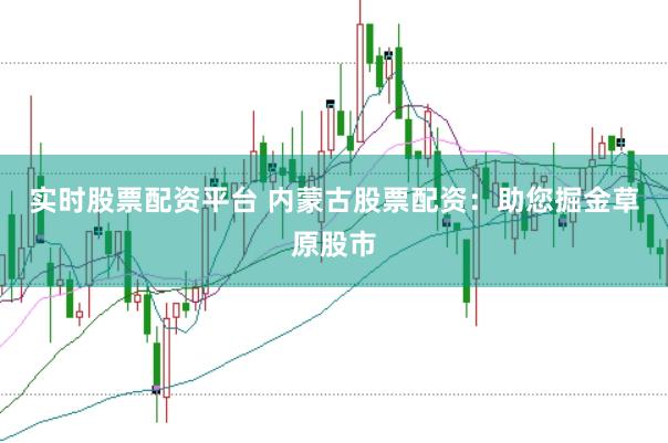 实时股票配资平台 内蒙古股票配资：助您掘金草原股市