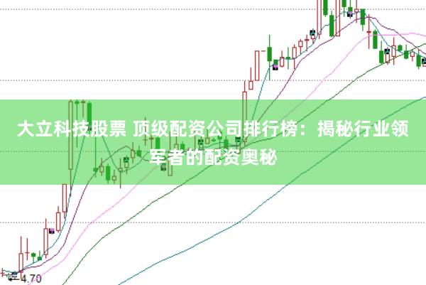大立科技股票 顶级配资公司排行榜：揭秘行业领军者的配资奥秘