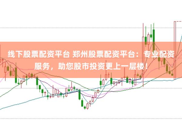 线下股票配资平台 郑州股票配资平台：专业配资服务，助您股市投资更上一层楼！