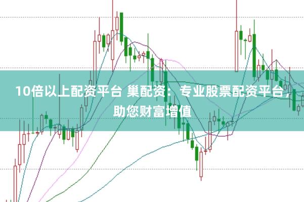 10倍以上配资平台 巢配资：专业股票配资平台，助您财富增值