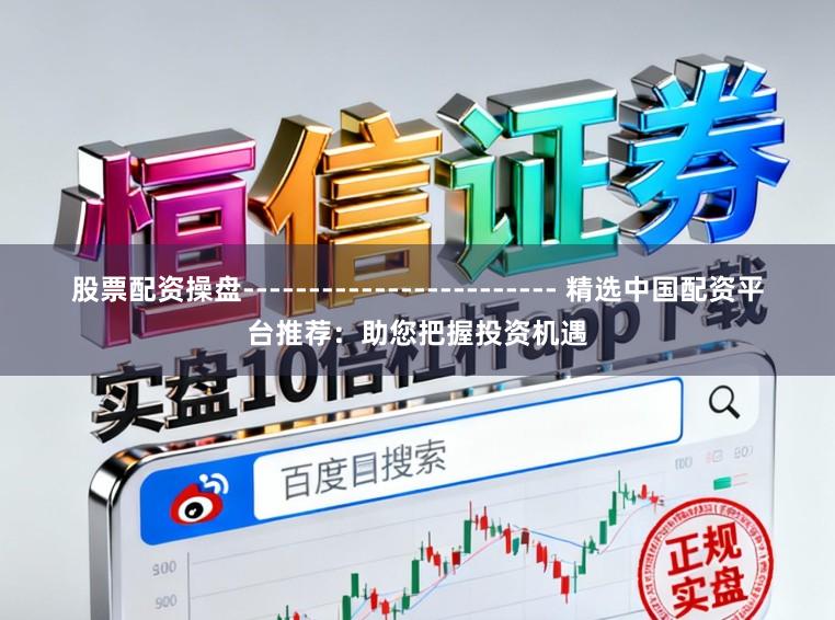股票配资操盘------------------------ 精选中国配资平台推荐：助您把握投资机遇