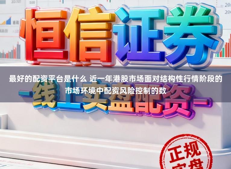最好的配资平台是什么 近一年港股市场面对结构性行情阶段的市场环境中配资风险控制的数