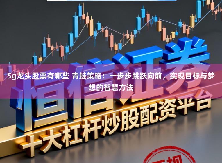 5g龙头股票有哪些 青蛙策略：一步步跳跃向前，实现目标与梦想的智慧方法