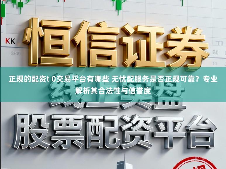 正规的配资t 0交易平台有哪些 无忧配服务是否正规可靠？专业解析其合法性与信誉度