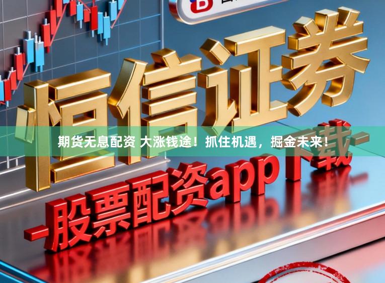 期货无息配资 大涨钱途！抓住机遇，掘金未来！