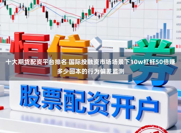 十大期货配资平台排名 国际投融资市场场景下10w杠杆50倍赚多少回本的行为偏差监测