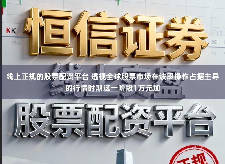 线上正规的股票配资平台 透视全球股票市场在波段操作占据主导的行情时期这一阶段1万元加