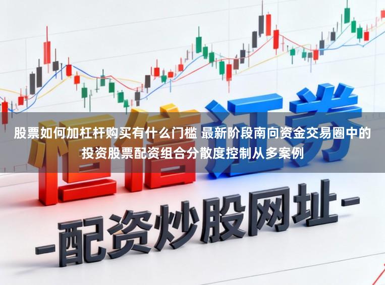 股票如何加杠杆购买有什么门槛 最新阶段南向资金交易圈中的投资股票配资组合分散度控制从多案例