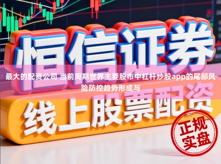 最大的配资公司 当前周期世界主要股市中杠杆炒股app的尾部风险防控趋势形成与