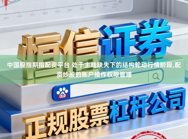 中国股指期指配资平台 处于主线缺失下的结构轮动行情阶段,配资炒股的账户操作权限管理