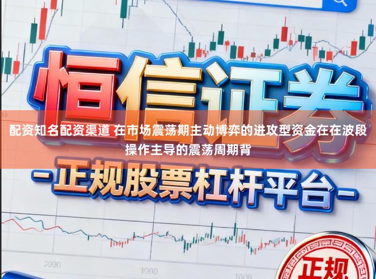 配资知名配资渠道 在市场震荡期主动博弈的进攻型资金在在波段操作主导的震荡周期背