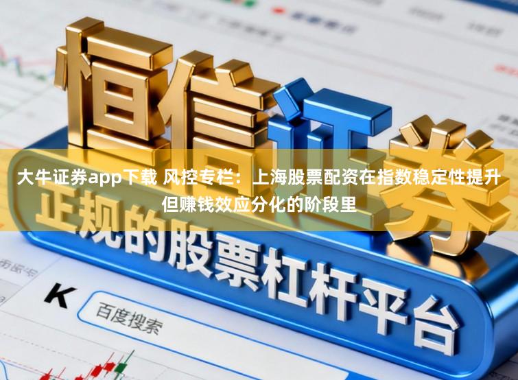 大牛证券app下载 风控专栏：上海股票配资在指数稳定性提升但赚钱效应分化的阶段里