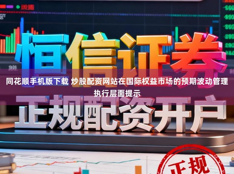 同花顺手机版下载 炒股配资网站在国际权益市场的预期波动管理执行层面提示