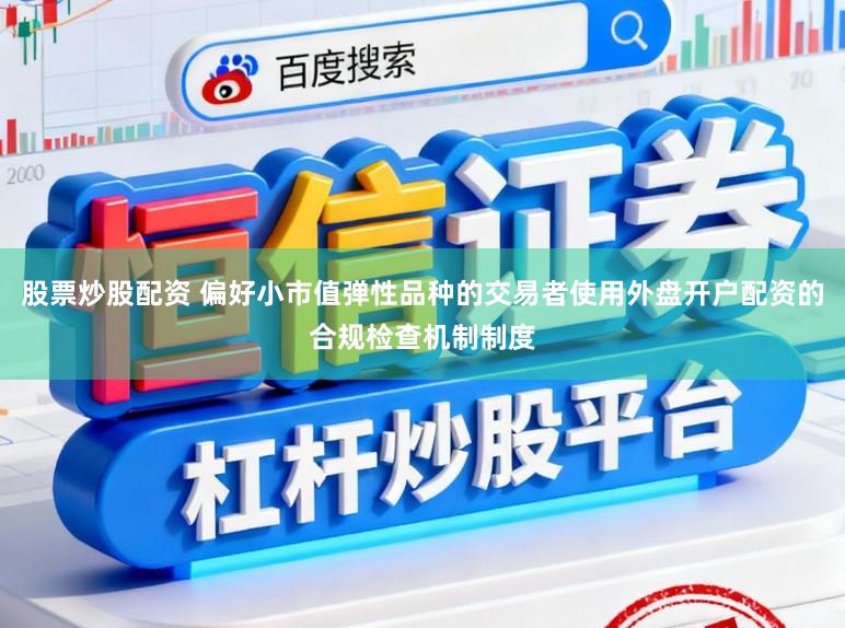股票炒股配资 偏好小市值弹性品种的交易者使用外盘开户配资的合规检查机制制度