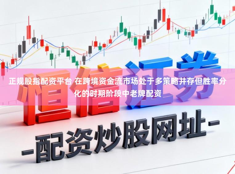 正规股指配资平台 在跨境资金流市场处于多策略并存但胜率分化的时期阶段中老牌配资
