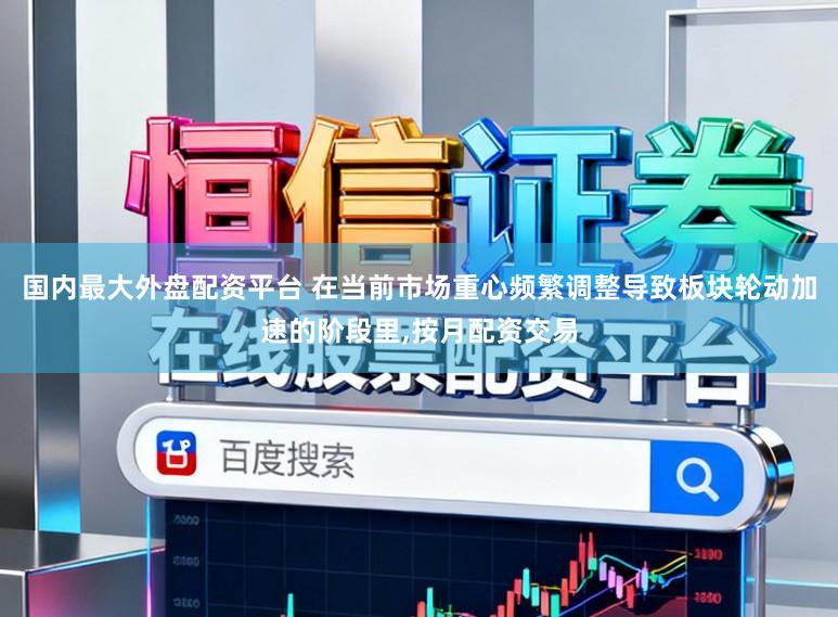 国内最大外盘配资平台 在当前市场重心频繁调整导致板块轮动加速的阶段里,按月配资交易