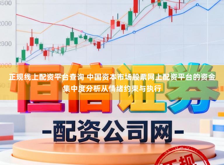 正规线上配资平台查询 中国资本市场股票网上配资平台的资金集中度分析从情绪约束与执行
