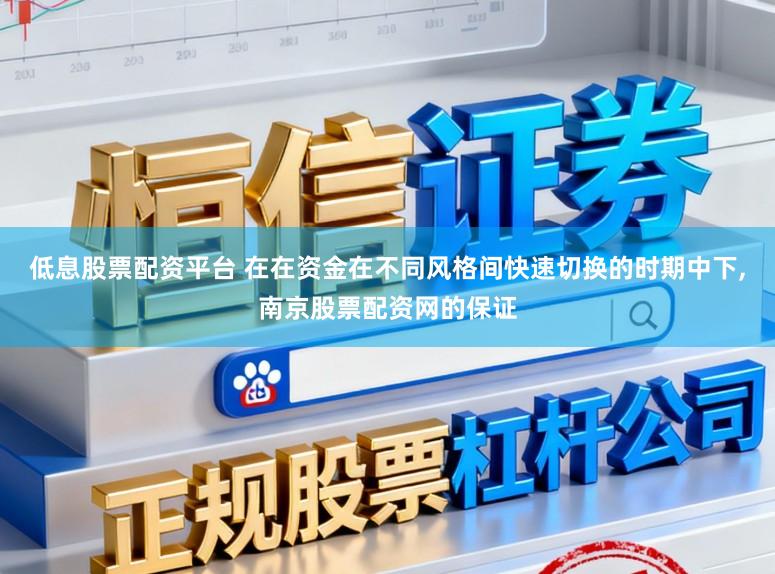 低息股票配资平台 在在资金在不同风格间快速切换的时期中下,南京股票配资网的保证