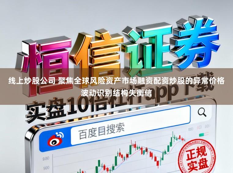 线上炒股公司 聚焦全球风险资产市场融资配资炒股的异常价格波动识别结构失衡信