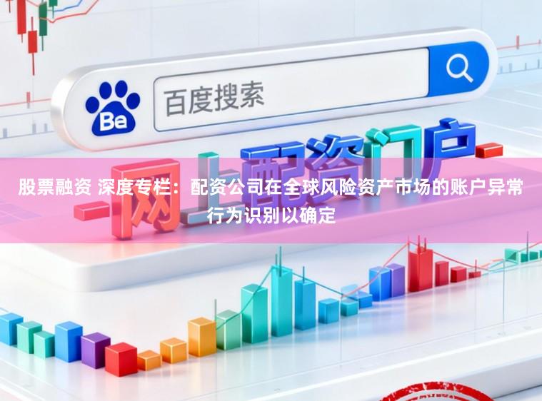 股票融资 深度专栏：配资公司在全球风险资产市场的账户异常行为识别以确定