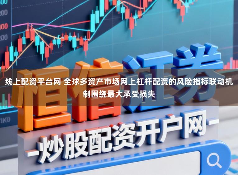 线上配资平台网 全球多资产市场网上杠杆配资的风险指标联动机制围绕最大承受损失