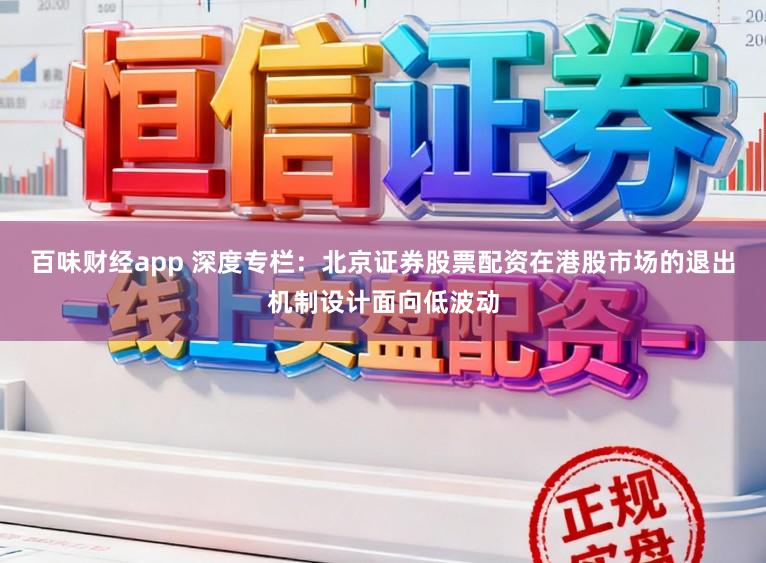 百味财经app 深度专栏：北京证券股票配资在港股市场的退出机制设计面向低波动