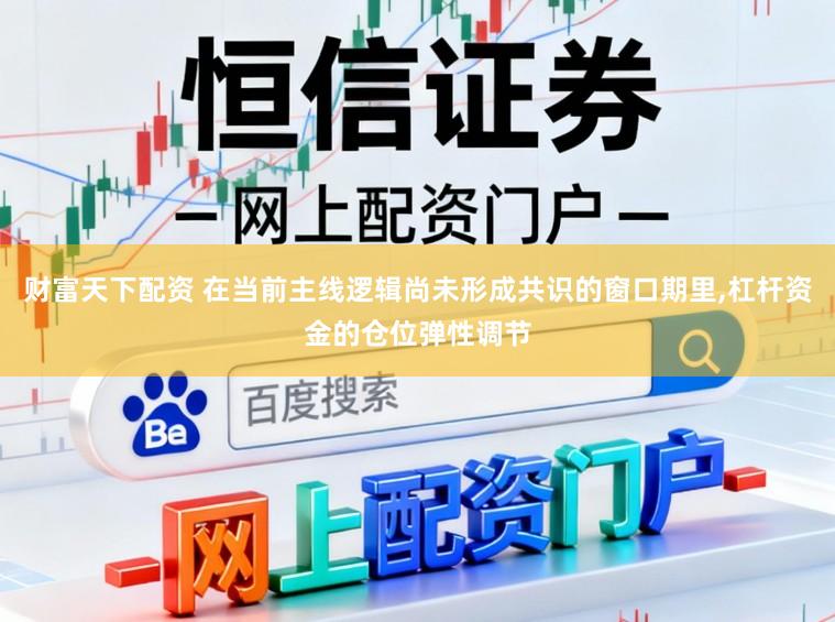 财富天下配资 在当前主线逻辑尚未形成共识的窗口期里,杠杆资金的仓位弹性调节