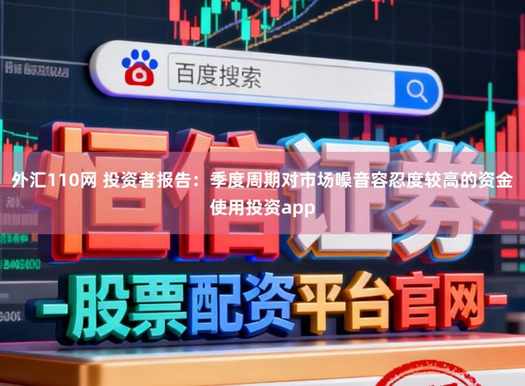 外汇110网 投资者报告：季度周期对市场噪音容忍度较高的资金使用投资app