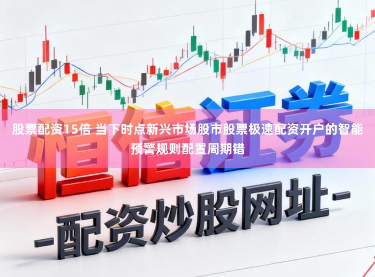 股票配资15倍 当下时点新兴市场股市股票极速配资开户的智能预警规则配置周期错
